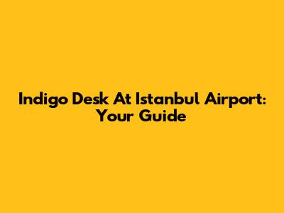 Indigo Desk At Istanbul Airport: Your Guide