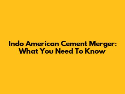 Indo American Cement Merger: What You Need To Know