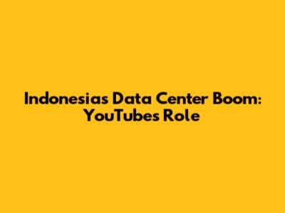 Indonesia's Data Center Boom: YouTube's Role