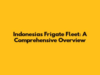 Indonesia's Frigate Fleet: A Comprehensive Overview