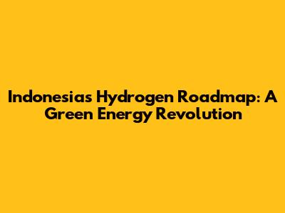 Indonesia's Hydrogen Roadmap: A Green Energy Revolution