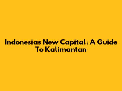 Indonesia's New Capital: A Guide To Kalimantan