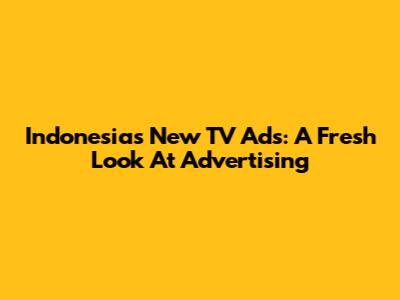 Indonesia's New TV Ads: A Fresh Look At Advertising