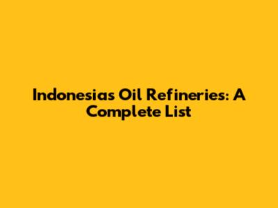 Indonesia's Oil Refineries: A Complete List