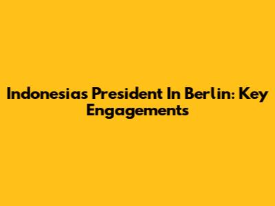Indonesia's President In Berlin: Key Engagements