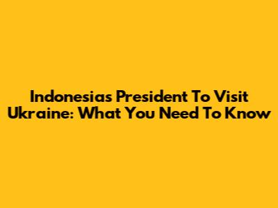 Indonesia's President To Visit Ukraine: What You Need To Know
