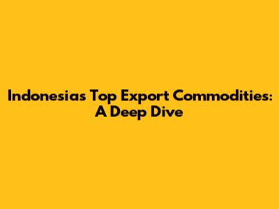 Indonesia's Top Export Commodities: A Deep Dive