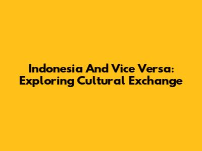 Indonesia And Vice Versa: Exploring Cultural Exchange