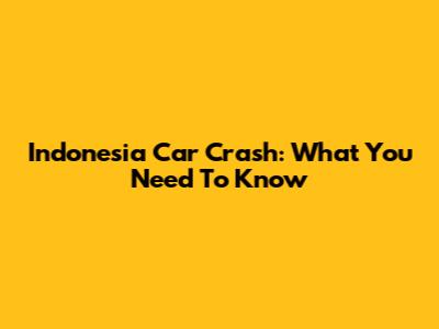 Indonesia Car Crash: What You Need To Know