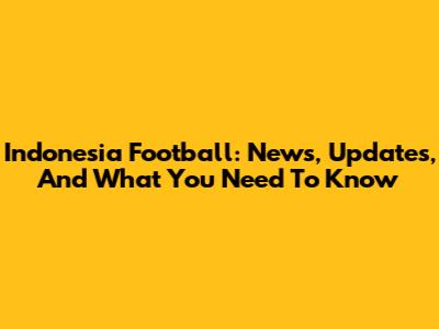 Indonesia Football: News, Updates, And What You Need To Know