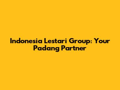 Indonesia Lestari Group: Your Padang Partner