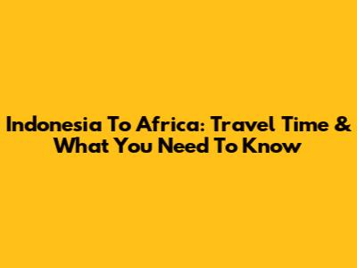 Indonesia To Africa: Travel Time & What You Need To Know