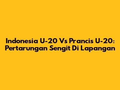 Indonesia U-20 Vs Prancis U-20: Pertarungan Sengit Di Lapangan