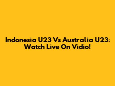 Indonesia U23 Vs Australia U23: Watch Live On Vidio!