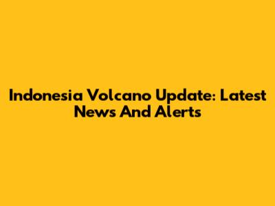 Indonesia Volcano Update: Latest News And Alerts