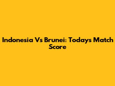 Indonesia Vs Brunei: Today's Match Score