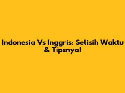 Indonesia Vs Inggris: Selisih Waktu & Tipsnya!