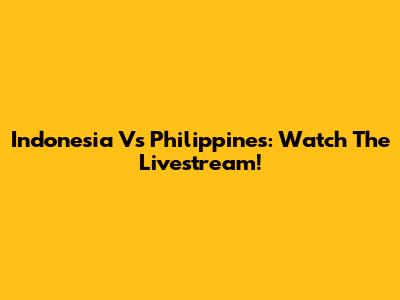 Indonesia Vs Philippines: Watch The Livestream!