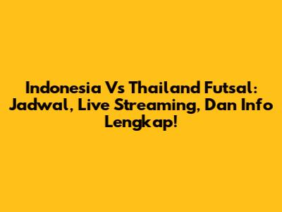 Indonesia Vs Thailand Futsal: Jadwal, Live Streaming, Dan Info Lengkap!