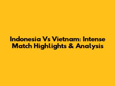 Indonesia Vs Vietnam: Intense Match Highlights & Analysis