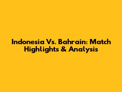 Indonesia Vs. Bahrain: Match Highlights & Analysis