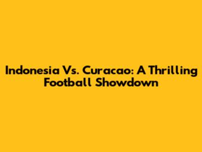 Indonesia Vs. Curacao: A Thrilling Football Showdown