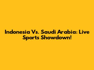 Indonesia Vs. Saudi Arabia: Live Sports Showdown!