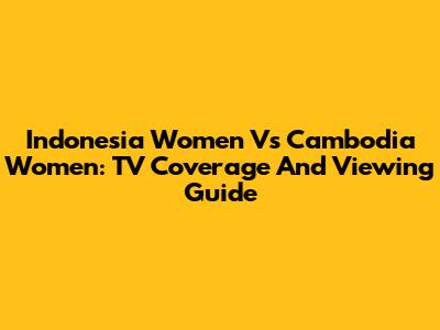 Indonesia Women Vs Cambodia Women: TV Coverage And Viewing Guide