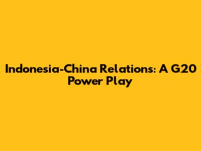 Indonesia-China Relations: A G20 Power Play