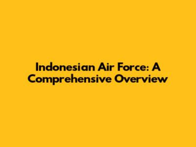 Indonesian Air Force: A Comprehensive Overview