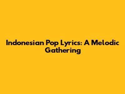Indonesian Pop Lyrics: A Melodic Gathering
