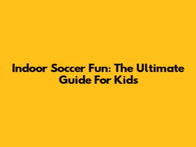 Indoor Soccer Fun: The Ultimate Guide For Kids