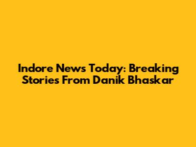 Indore News Today: Breaking Stories From Danik Bhaskar