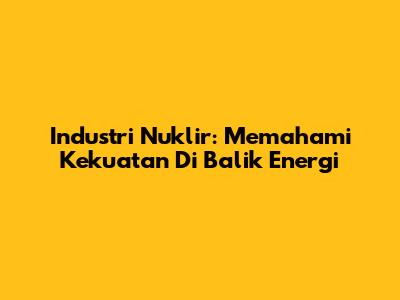 Industri Nuklir: Memahami Kekuatan Di Balik Energi