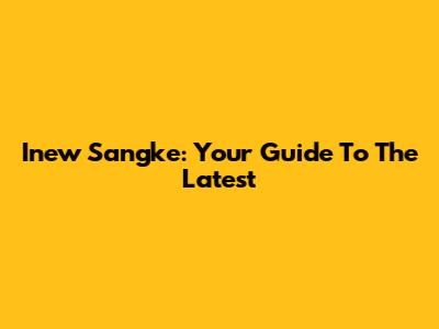 Inew Sangke: Your Guide To The Latest