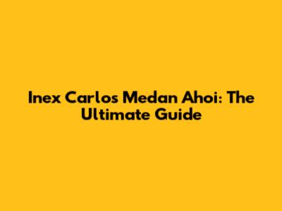 Inex Carlos Medan Ahoi: The Ultimate Guide