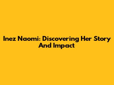 Inez Naomi: Discovering Her Story And Impact