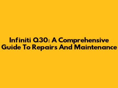 Infiniti Q30: A Comprehensive Guide To Repairs And Maintenance