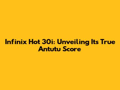 Infinix Hot 30i: Unveiling Its True Antutu Score