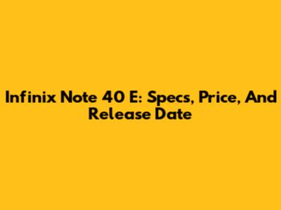 Infinix Note 40 E: Specs, Price, And Release Date