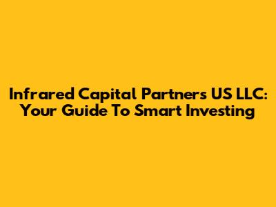 Infrared Capital Partners US LLC: Your Guide To Smart Investing