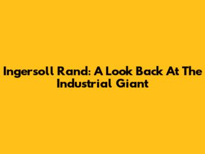 Ingersoll Rand: A Look Back At The Industrial Giant