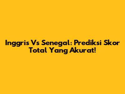 Inggris Vs Senegal: Prediksi Skor Total Yang Akurat!