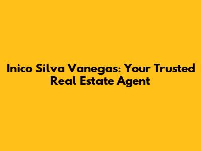 Inico Silva Vanegas: Your Trusted Real Estate Agent