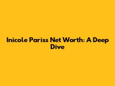 Inicole Paris's Net Worth: A Deep Dive