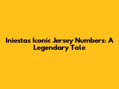 Iniesta's Iconic Jersey Numbers: A Legendary Tale