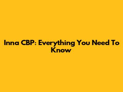 Inna CBP: Everything You Need To Know