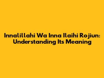 Innalillahi Wa Inna Ilaihi Rojiun: Understanding Its Meaning