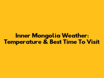 Inner Mongolia Weather: Temperature & Best Time To Visit