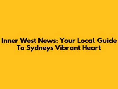 Inner West News: Your Local Guide To Sydney's Vibrant Heart